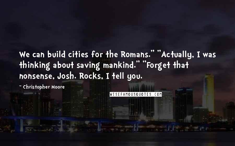 Christopher Moore Quotes: We can build cities for the Romans." "Actually, I was thinking about saving mankind." "Forget that nonsense, Josh. Rocks, I tell you.