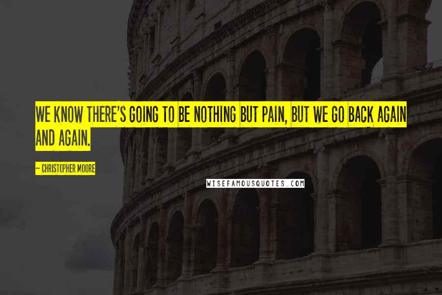 Christopher Moore Quotes: We know there's going to be nothing but pain, but we go back again and again.