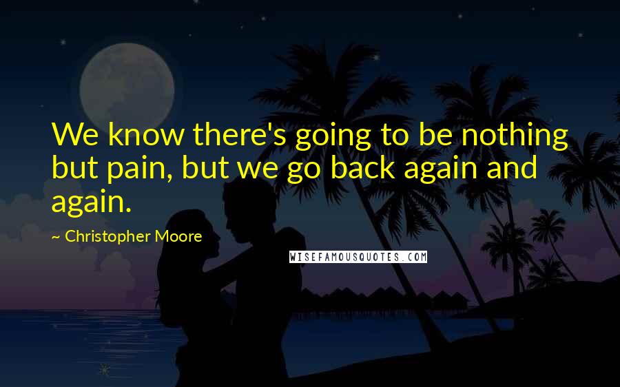 Christopher Moore Quotes: We know there's going to be nothing but pain, but we go back again and again.