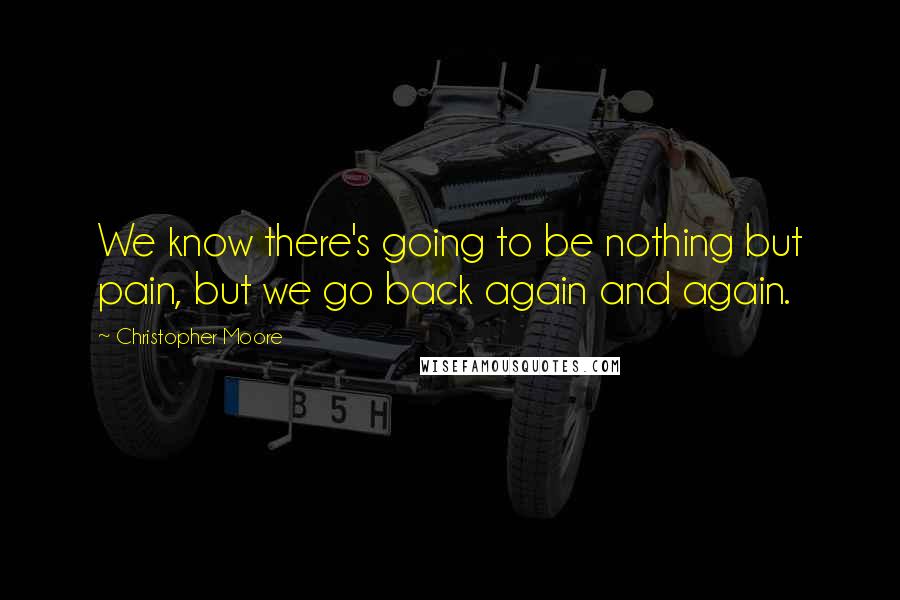 Christopher Moore Quotes: We know there's going to be nothing but pain, but we go back again and again.