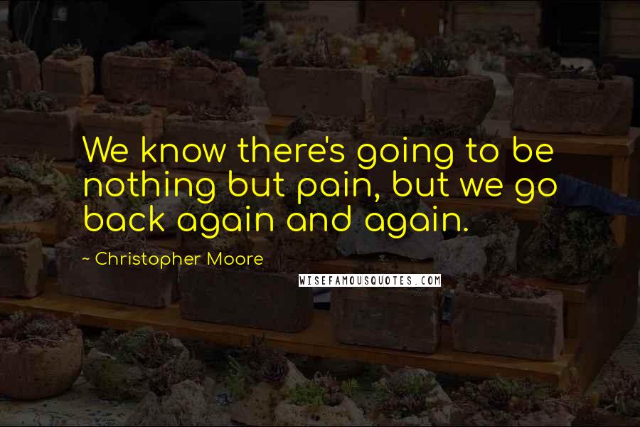 Christopher Moore Quotes: We know there's going to be nothing but pain, but we go back again and again.