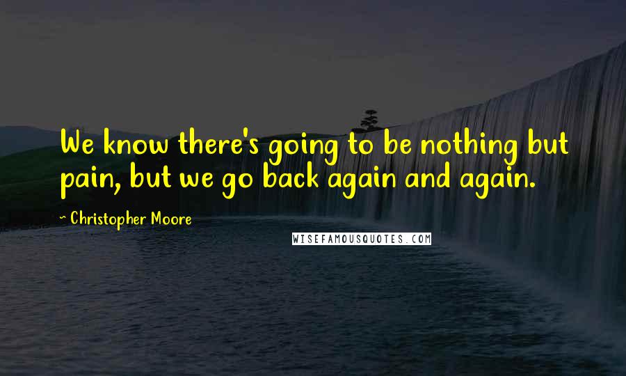 Christopher Moore Quotes: We know there's going to be nothing but pain, but we go back again and again.