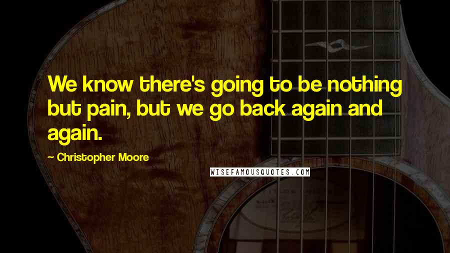 Christopher Moore Quotes: We know there's going to be nothing but pain, but we go back again and again.