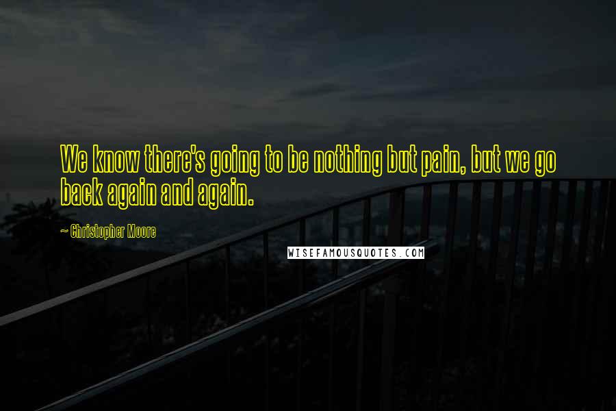 Christopher Moore Quotes: We know there's going to be nothing but pain, but we go back again and again.