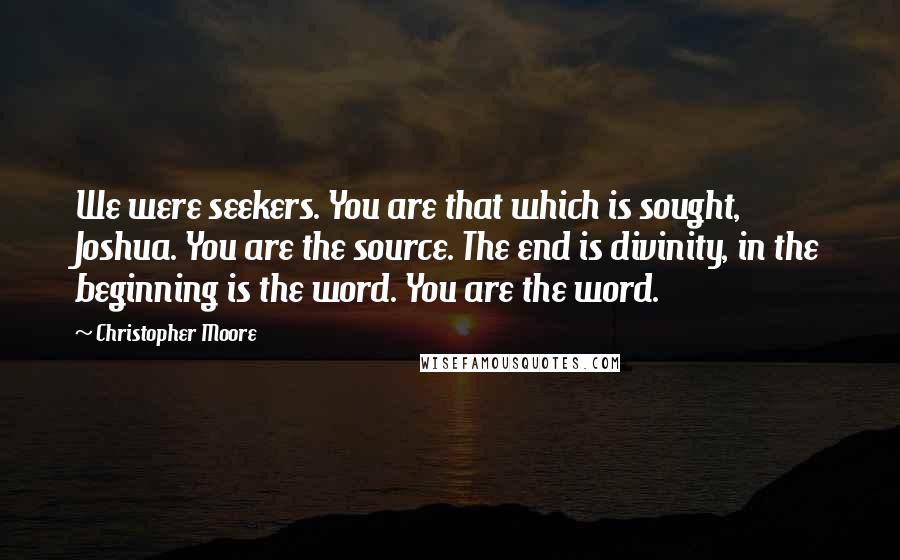Christopher Moore Quotes: We were seekers. You are that which is sought, Joshua. You are the source. The end is divinity, in the beginning is the word. You are the word.
