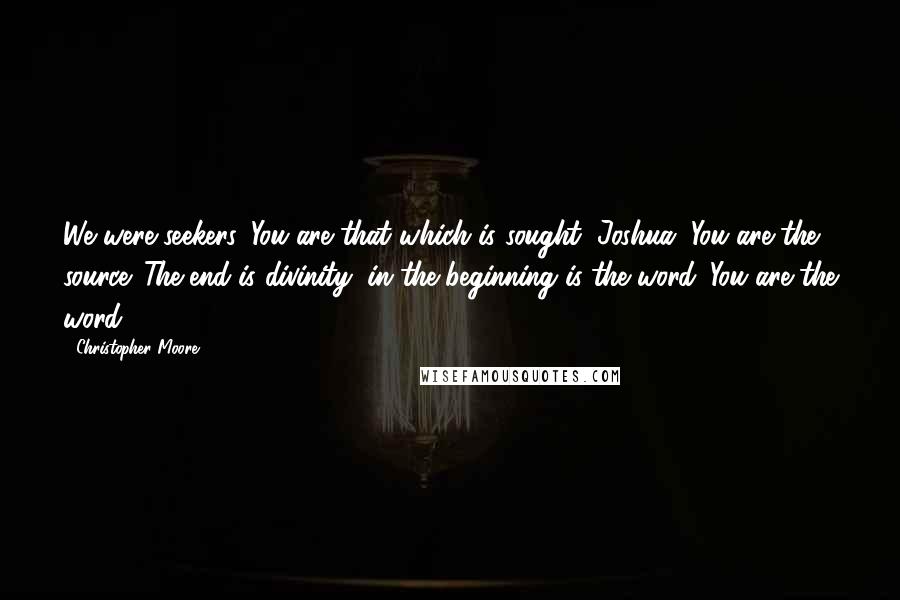 Christopher Moore Quotes: We were seekers. You are that which is sought, Joshua. You are the source. The end is divinity, in the beginning is the word. You are the word.