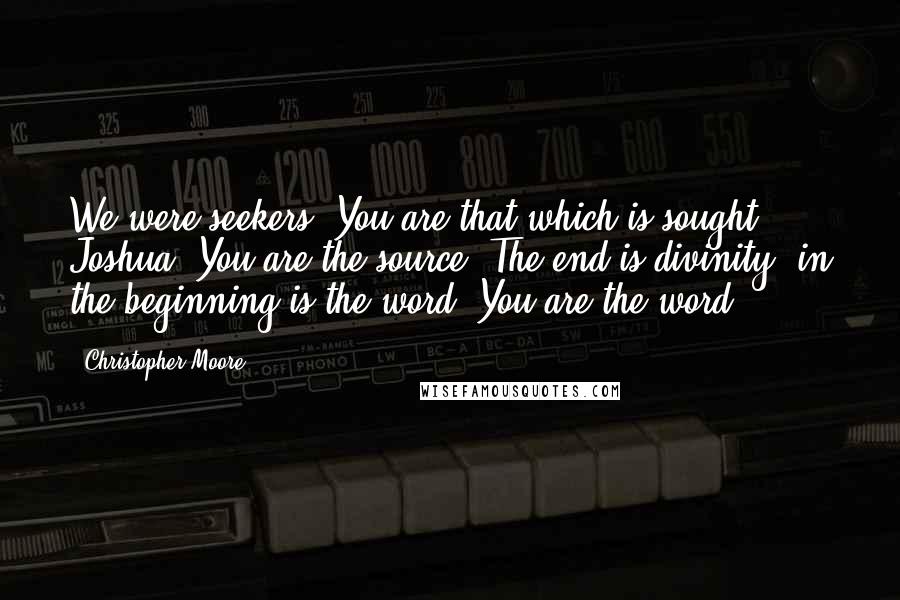 Christopher Moore Quotes: We were seekers. You are that which is sought, Joshua. You are the source. The end is divinity, in the beginning is the word. You are the word.