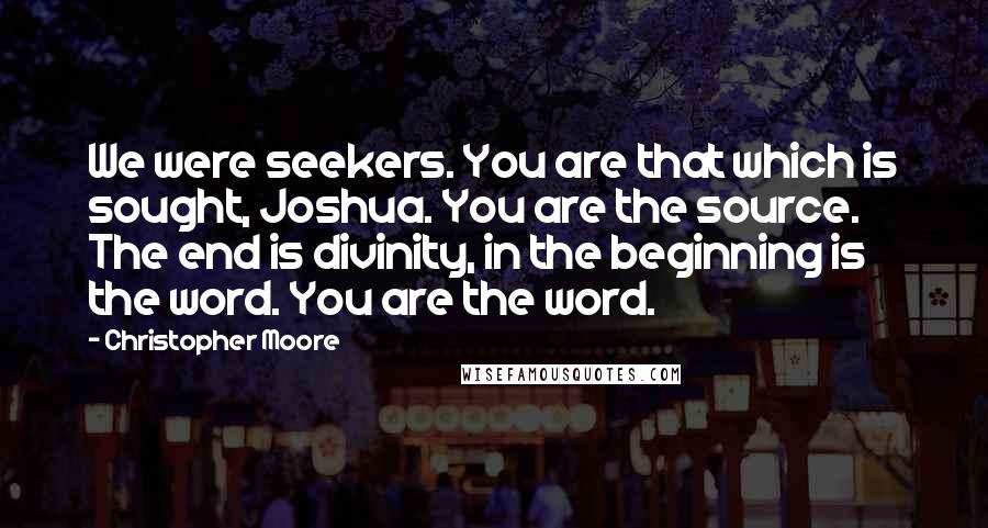 Christopher Moore Quotes: We were seekers. You are that which is sought, Joshua. You are the source. The end is divinity, in the beginning is the word. You are the word.