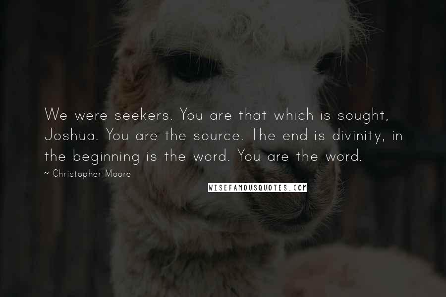 Christopher Moore Quotes: We were seekers. You are that which is sought, Joshua. You are the source. The end is divinity, in the beginning is the word. You are the word.