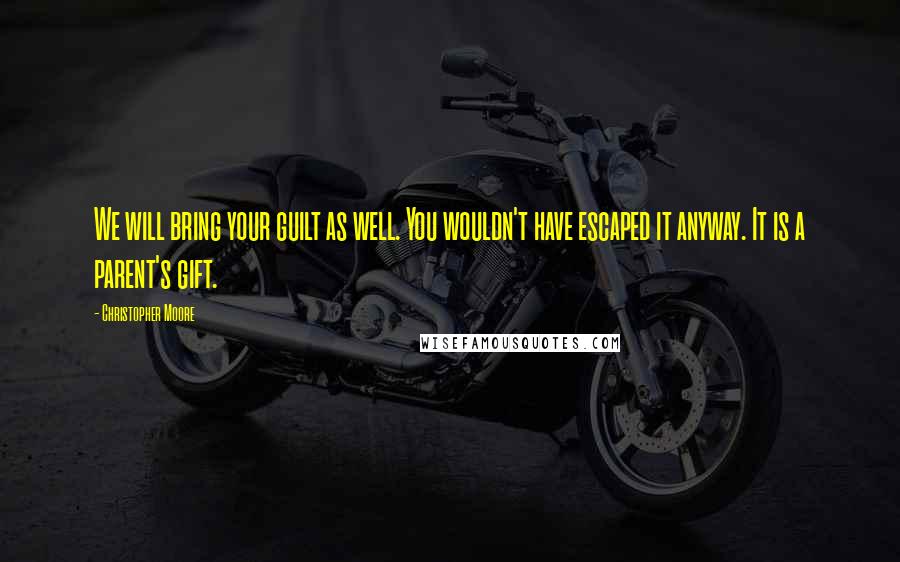 Christopher Moore Quotes: We will bring your guilt as well. You wouldn't have escaped it anyway. It is a parent's gift.