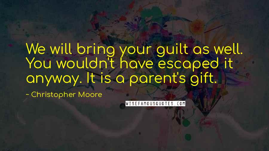 Christopher Moore Quotes: We will bring your guilt as well. You wouldn't have escaped it anyway. It is a parent's gift.