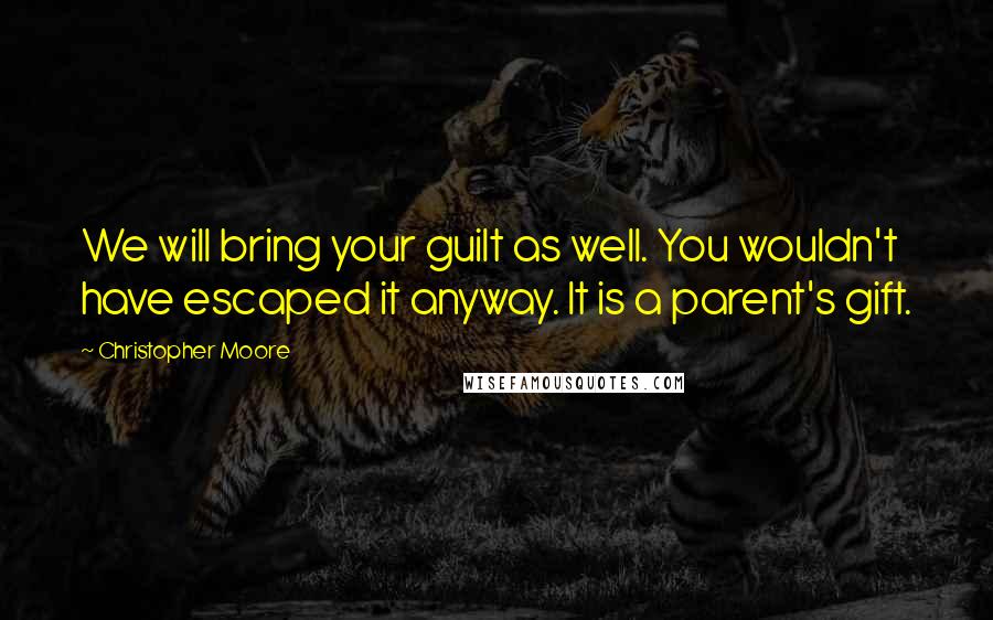 Christopher Moore Quotes: We will bring your guilt as well. You wouldn't have escaped it anyway. It is a parent's gift.