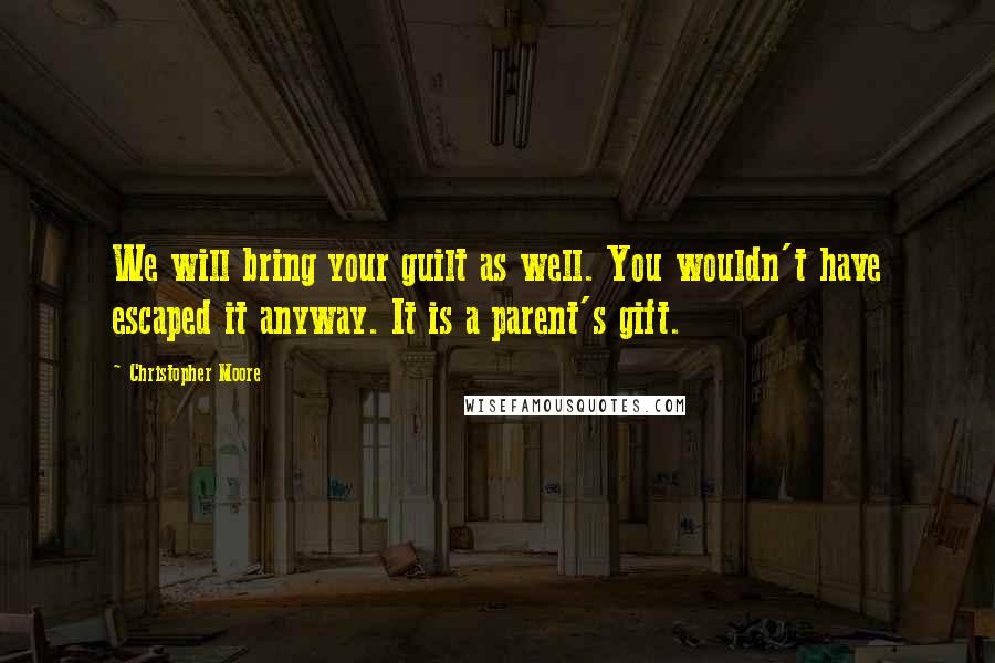Christopher Moore Quotes: We will bring your guilt as well. You wouldn't have escaped it anyway. It is a parent's gift.