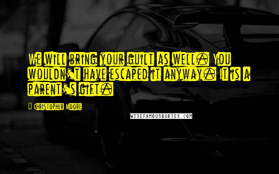 Christopher Moore Quotes: We will bring your guilt as well. You wouldn't have escaped it anyway. It is a parent's gift.