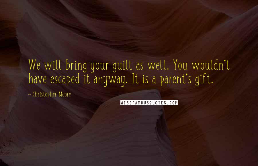 Christopher Moore Quotes: We will bring your guilt as well. You wouldn't have escaped it anyway. It is a parent's gift.