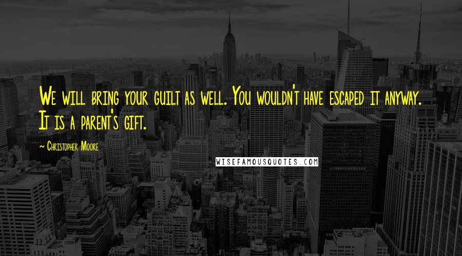 Christopher Moore Quotes: We will bring your guilt as well. You wouldn't have escaped it anyway. It is a parent's gift.