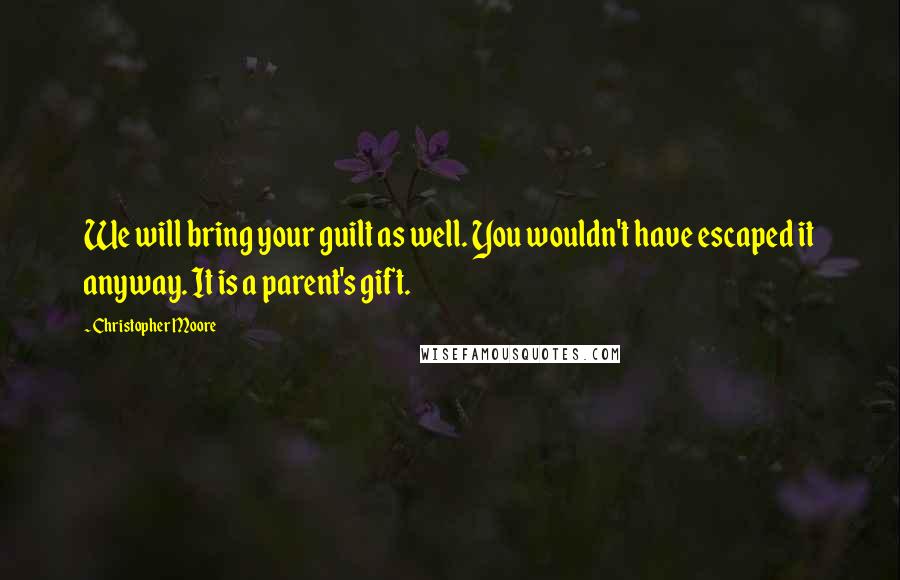 Christopher Moore Quotes: We will bring your guilt as well. You wouldn't have escaped it anyway. It is a parent's gift.