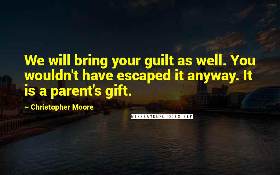 Christopher Moore Quotes: We will bring your guilt as well. You wouldn't have escaped it anyway. It is a parent's gift.