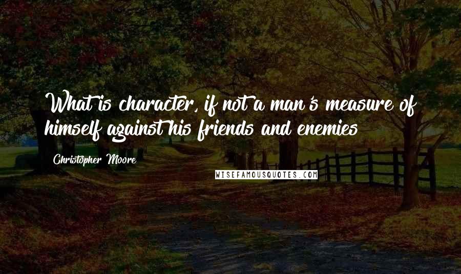 Christopher Moore Quotes: What is character, if not a man's measure of himself against his friends and enemies?