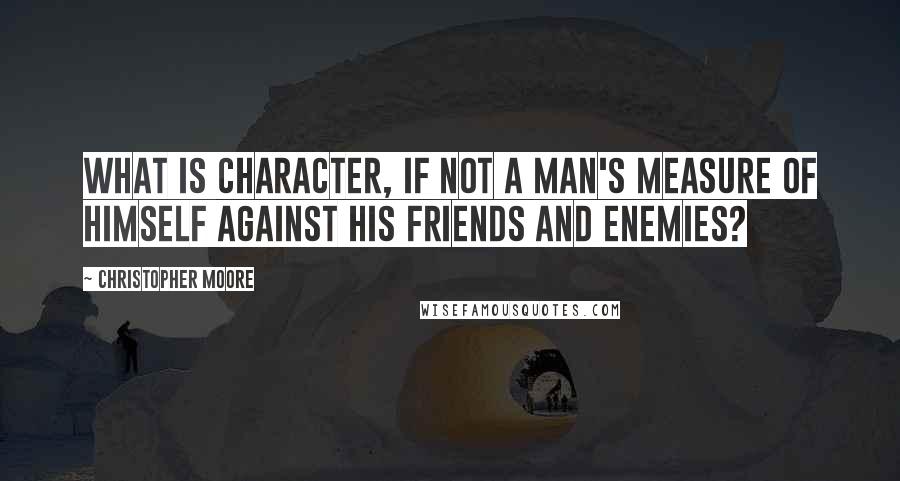 Christopher Moore Quotes: What is character, if not a man's measure of himself against his friends and enemies?