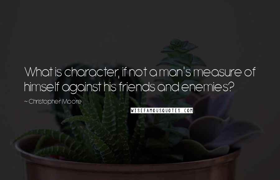 Christopher Moore Quotes: What is character, if not a man's measure of himself against his friends and enemies?