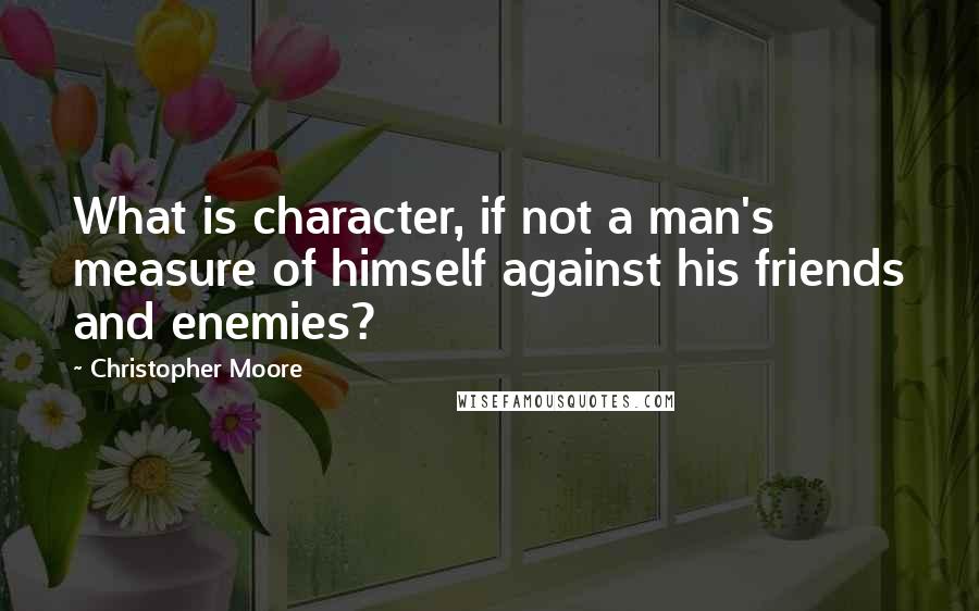 Christopher Moore Quotes: What is character, if not a man's measure of himself against his friends and enemies?