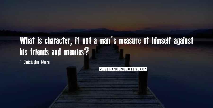 Christopher Moore Quotes: What is character, if not a man's measure of himself against his friends and enemies?