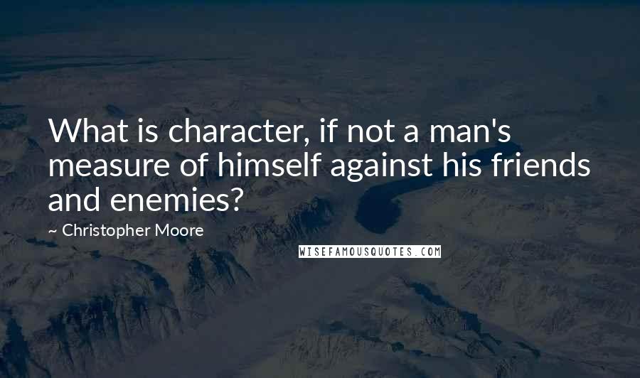 Christopher Moore Quotes: What is character, if not a man's measure of himself against his friends and enemies?