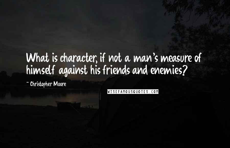 Christopher Moore Quotes: What is character, if not a man's measure of himself against his friends and enemies?