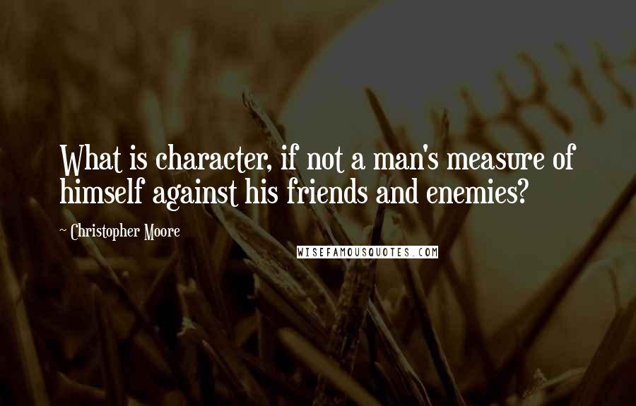 Christopher Moore Quotes: What is character, if not a man's measure of himself against his friends and enemies?