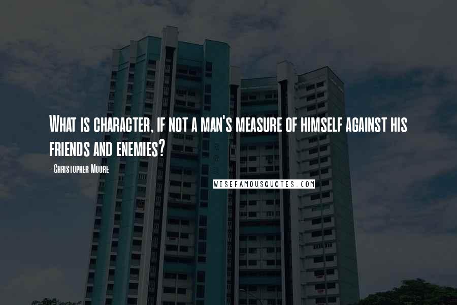 Christopher Moore Quotes: What is character, if not a man's measure of himself against his friends and enemies?