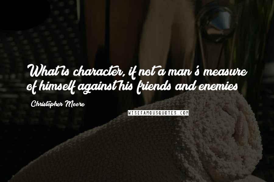 Christopher Moore Quotes: What is character, if not a man's measure of himself against his friends and enemies?