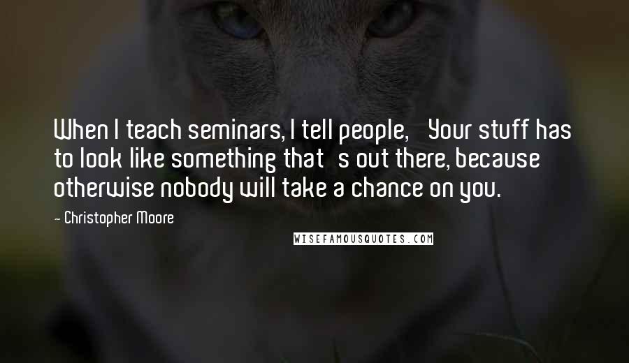 Christopher Moore Quotes: When I teach seminars, I tell people, 'Your stuff has to look like something that's out there, because otherwise nobody will take a chance on you.'