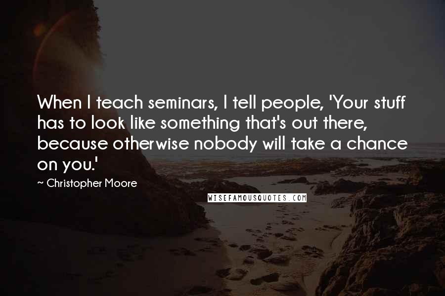 Christopher Moore Quotes: When I teach seminars, I tell people, 'Your stuff has to look like something that's out there, because otherwise nobody will take a chance on you.'