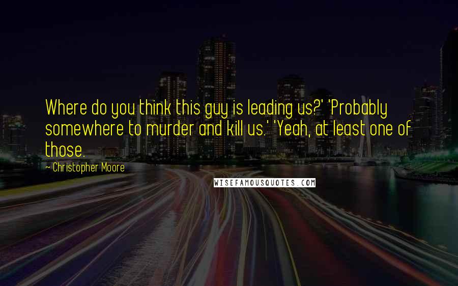 Christopher Moore Quotes: Where do you think this guy is leading us?' 'Probably somewhere to murder and kill us.' 'Yeah, at least one of those.