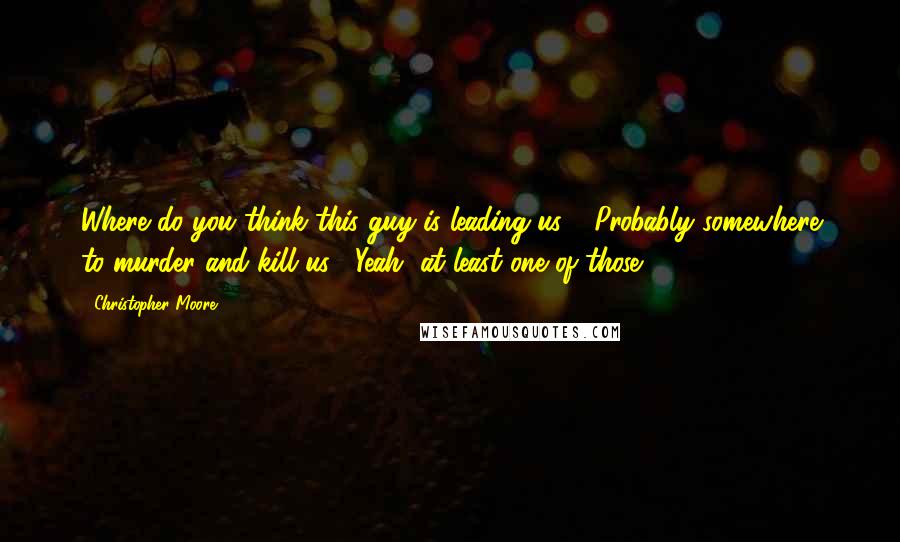 Christopher Moore Quotes: Where do you think this guy is leading us?' 'Probably somewhere to murder and kill us.' 'Yeah, at least one of those.