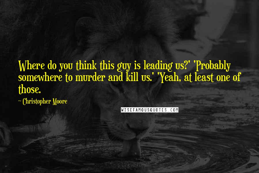 Christopher Moore Quotes: Where do you think this guy is leading us?' 'Probably somewhere to murder and kill us.' 'Yeah, at least one of those.