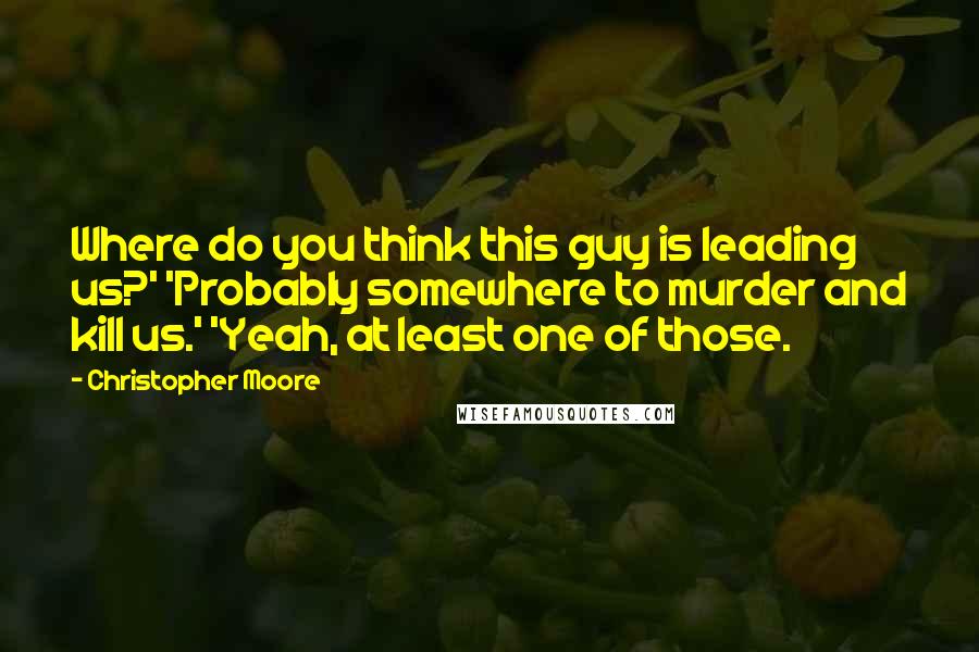 Christopher Moore Quotes: Where do you think this guy is leading us?' 'Probably somewhere to murder and kill us.' 'Yeah, at least one of those.