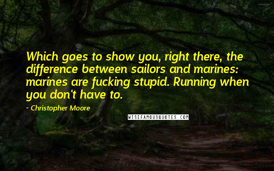 Christopher Moore Quotes: Which goes to show you, right there, the difference between sailors and marines: marines are fucking stupid. Running when you don't have to.