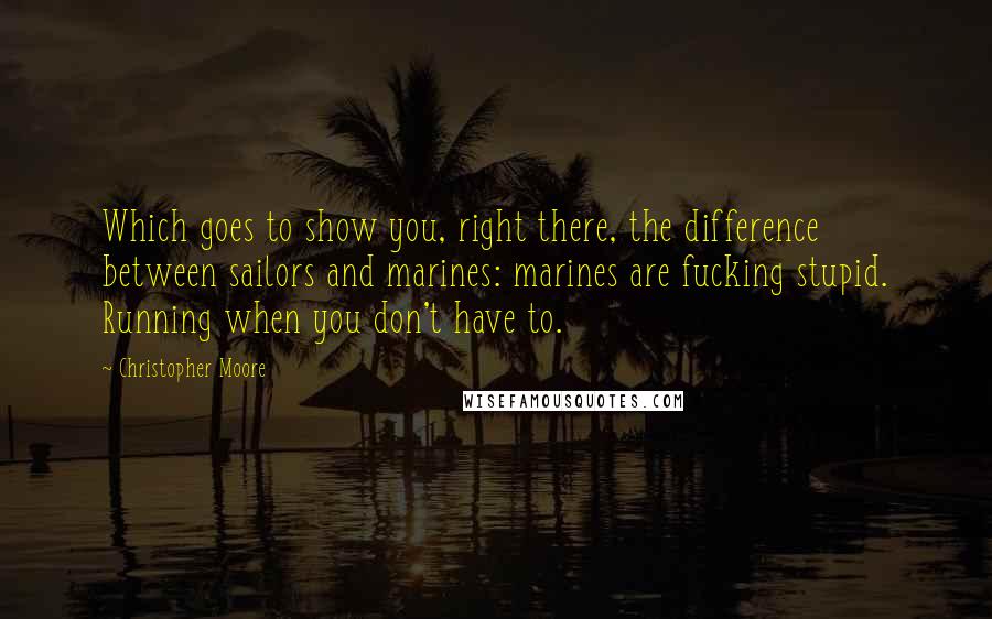 Christopher Moore Quotes: Which goes to show you, right there, the difference between sailors and marines: marines are fucking stupid. Running when you don't have to.