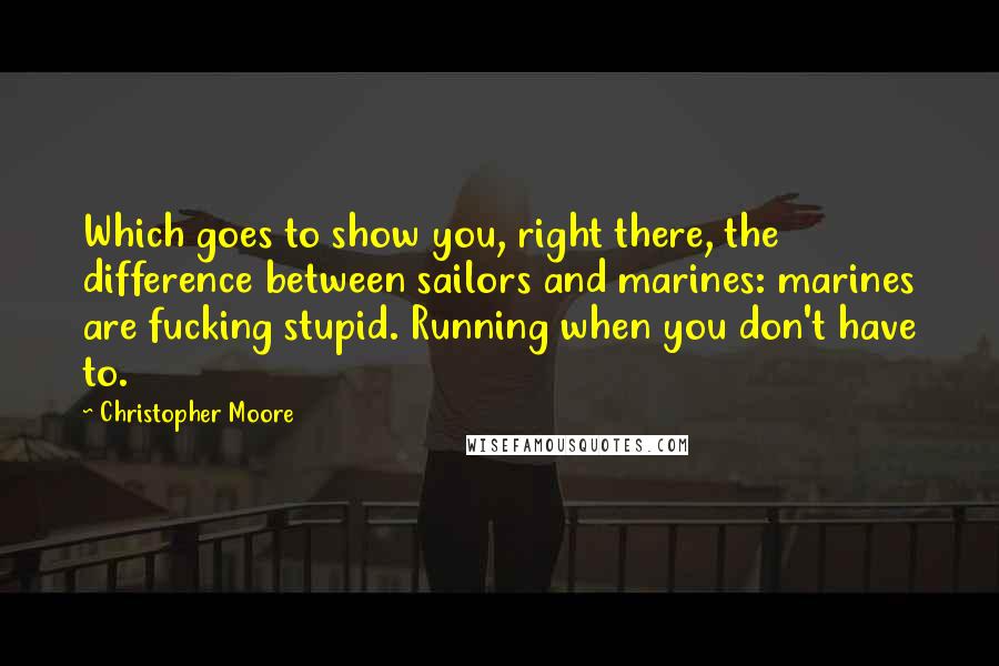 Christopher Moore Quotes: Which goes to show you, right there, the difference between sailors and marines: marines are fucking stupid. Running when you don't have to.