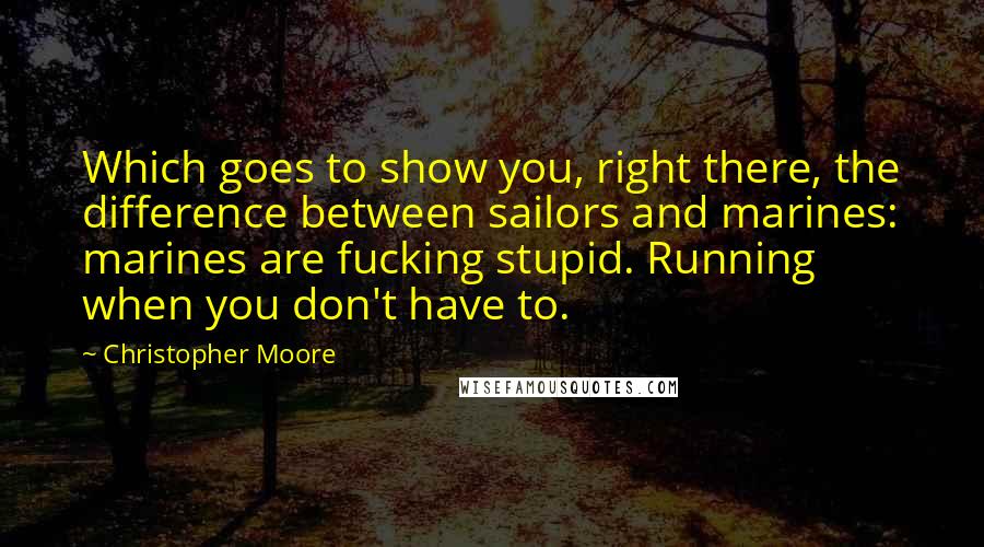 Christopher Moore Quotes: Which goes to show you, right there, the difference between sailors and marines: marines are fucking stupid. Running when you don't have to.