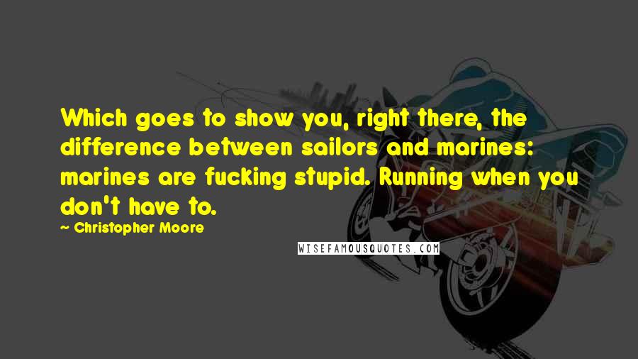 Christopher Moore Quotes: Which goes to show you, right there, the difference between sailors and marines: marines are fucking stupid. Running when you don't have to.