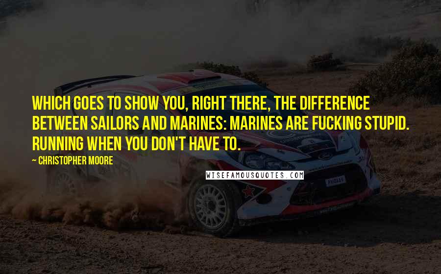Christopher Moore Quotes: Which goes to show you, right there, the difference between sailors and marines: marines are fucking stupid. Running when you don't have to.