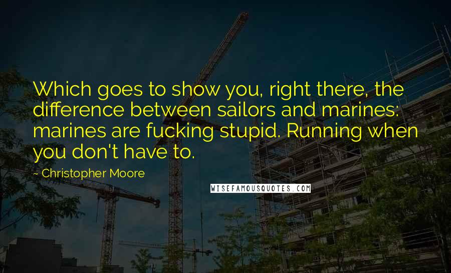 Christopher Moore Quotes: Which goes to show you, right there, the difference between sailors and marines: marines are fucking stupid. Running when you don't have to.