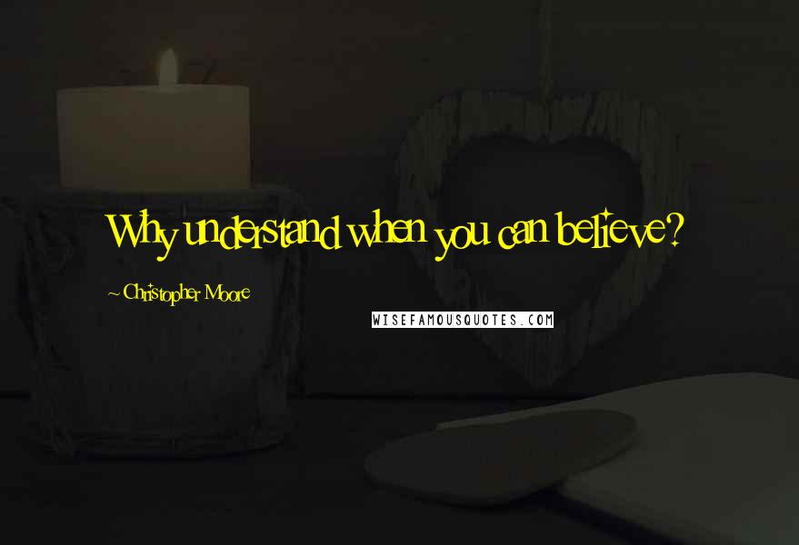 Christopher Moore Quotes: Why understand when you can believe?