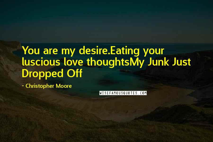 Christopher Moore Quotes: You are my desire.Eating your luscious love thoughtsMy Junk Just Dropped Off