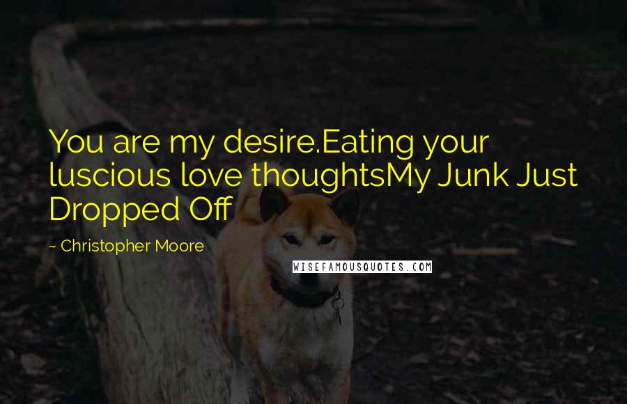 Christopher Moore Quotes: You are my desire.Eating your luscious love thoughtsMy Junk Just Dropped Off