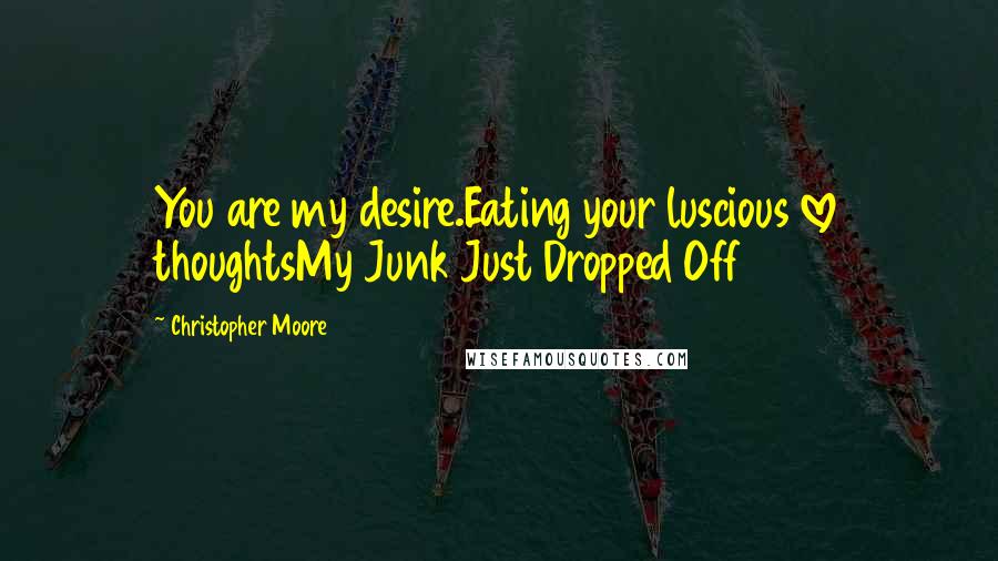Christopher Moore Quotes: You are my desire.Eating your luscious love thoughtsMy Junk Just Dropped Off