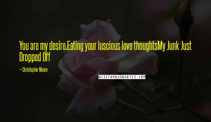 Christopher Moore Quotes: You are my desire.Eating your luscious love thoughtsMy Junk Just Dropped Off